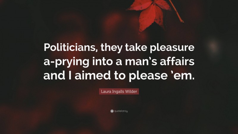 Laura Ingalls Wilder Quote: “Politicians, they take pleasure a-prying into a man’s affairs and I aimed to please ’em.”