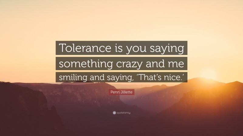 Penn Jillette Quote: “Tolerance is you saying something crazy and me smiling and saying, ‘That’s nice.’”