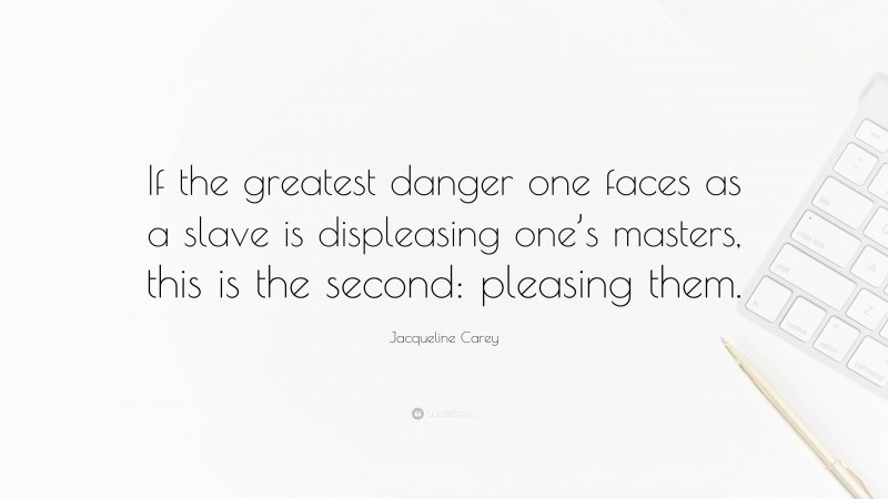 Jacqueline Carey Quote: “If the greatest danger one faces as a slave is displeasing one’s masters, this is the second: pleasing them.”