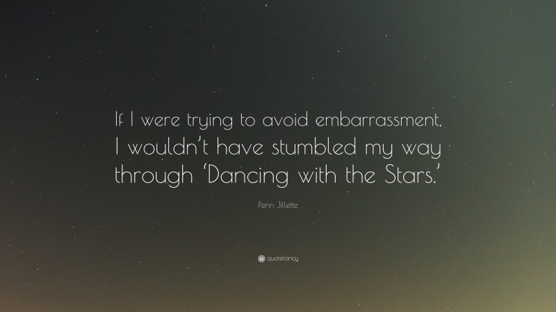 Penn Jillette Quote: “If I were trying to avoid embarrassment, I wouldn’t have stumbled my way through ‘Dancing with the Stars.’”