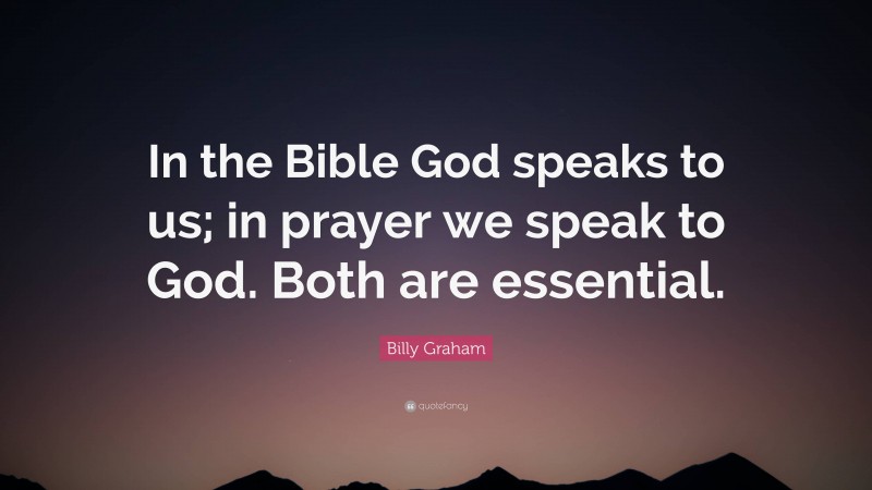Billy Graham Quote: “In the Bible God speaks to us; in prayer we speak to God. Both are essential.”