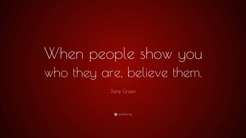 Jane Green Quote: “When people show you who they are, believe them.”