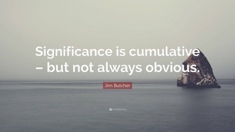 Jim Butcher Quote: “Significance is cumulative – but not always obvious.”