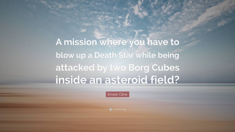 Ernest Cline Quote: “A mission where you have to blow up a Death Star while being attacked by two Borg Cubes inside an asteroid field?”