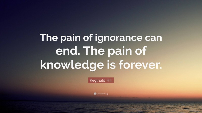 Reginald Hill Quote: “The pain of ignorance can end. The pain of knowledge is forever.”