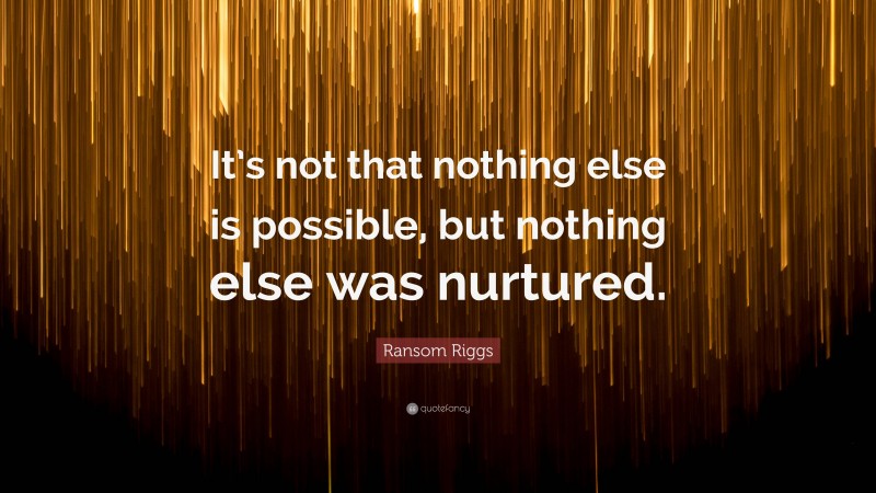 Ransom Riggs Quote: “It’s not that nothing else is possible, but nothing else was nurtured.”