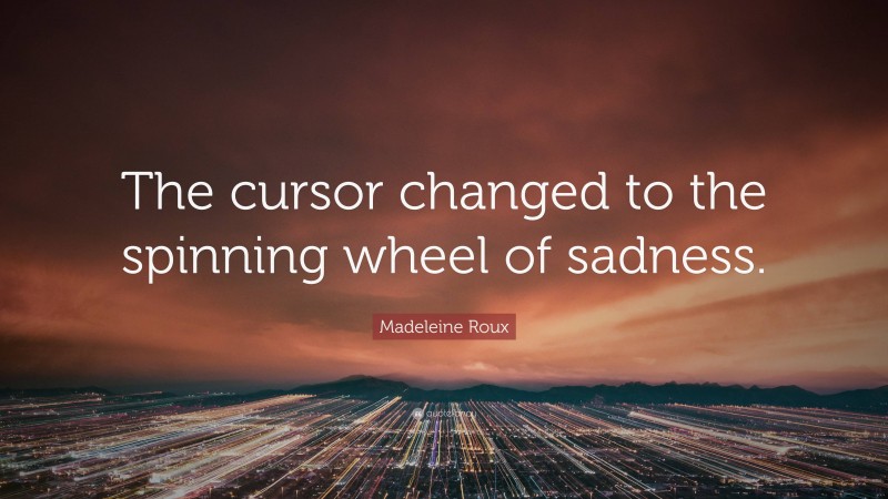 Madeleine Roux Quote: “The cursor changed to the spinning wheel of sadness.”