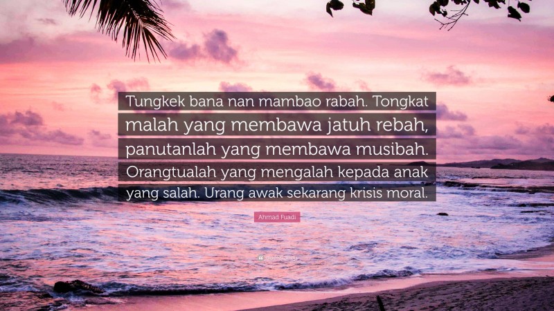 Ahmad Fuadi Quote: “Tungkek bana nan mambao rabah. Tongkat malah yang membawa jatuh rebah, panutanlah yang membawa musibah. Orangtualah yang mengalah kepada anak yang salah. Urang awak sekarang krisis moral.”