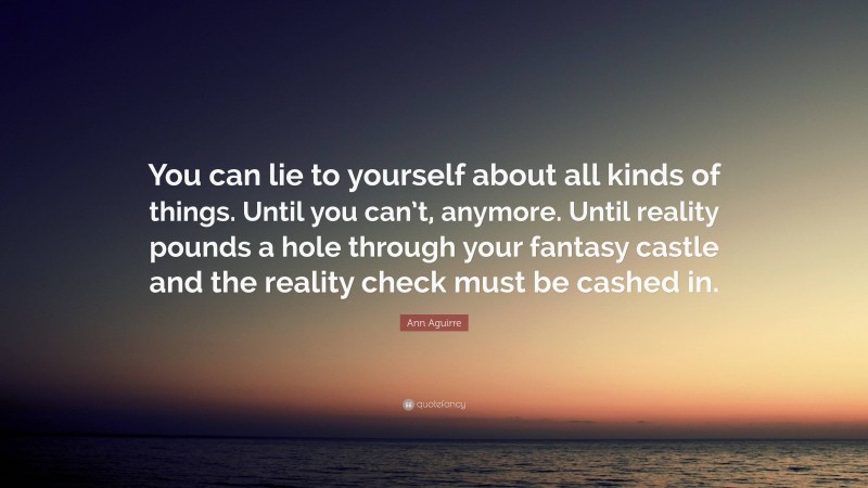 Ann Aguirre Quote: “You can lie to yourself about all kinds of things. Until you can’t, anymore. Until reality pounds a hole through your fantasy castle and the reality check must be cashed in.”