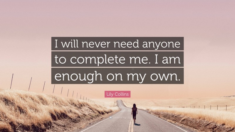 Lily Collins Quote: “I will never need anyone to complete me. I am enough on my own.”
