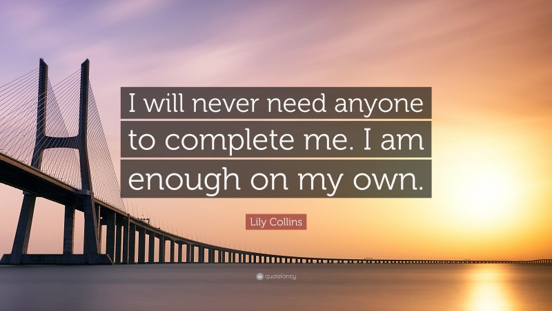 Lily Collins Quote: “I will never need anyone to complete me. I am enough on my own.”