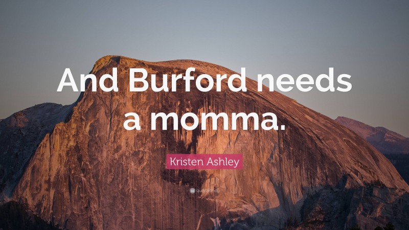 Kristen Ashley Quote: “And Burford needs a momma.”