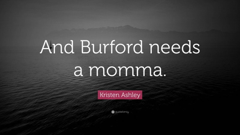 Kristen Ashley Quote: “And Burford needs a momma.”