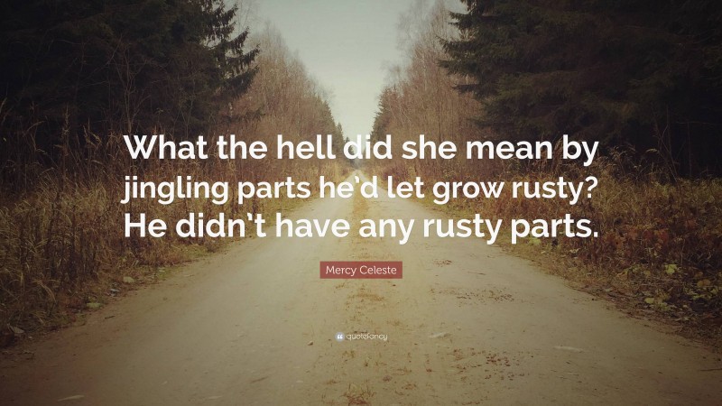 Mercy Celeste Quote: “What the hell did she mean by jingling parts he’d let grow rusty? He didn’t have any rusty parts.”