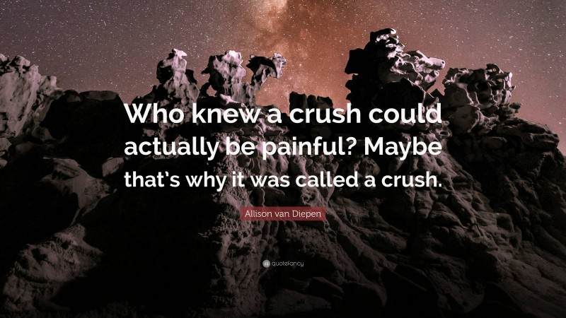 Allison van Diepen Quote: “Who knew a crush could actually be painful? Maybe that’s why it was called a crush.”