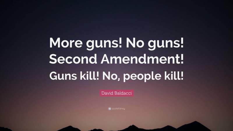 David Baldacci Quote: “More guns! No guns! Second Amendment! Guns kill! No, people kill!”