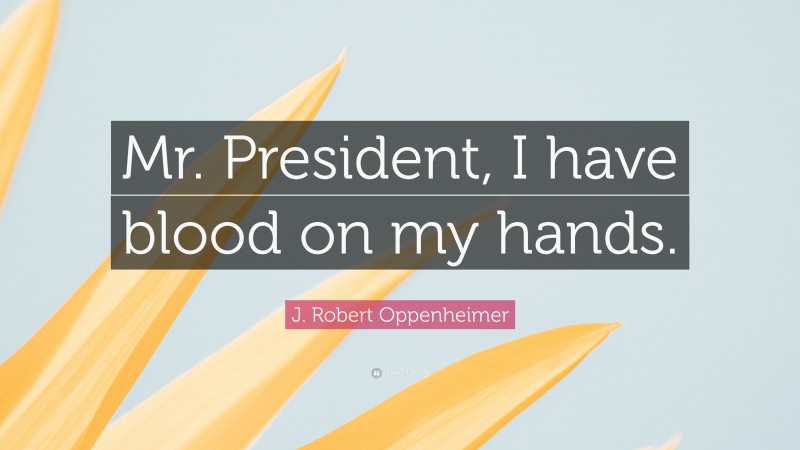 J. Robert Oppenheimer Quote: “Mr. President, I have blood on my hands.”