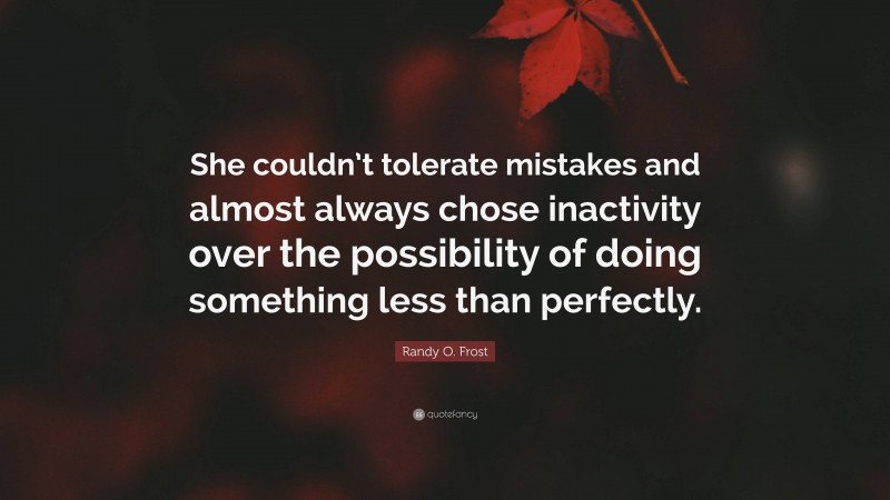 Randy O. Frost Quote: “She couldn’t tolerate mistakes and almost always chose inactivity over the possibility of doing something less than perfectly.”