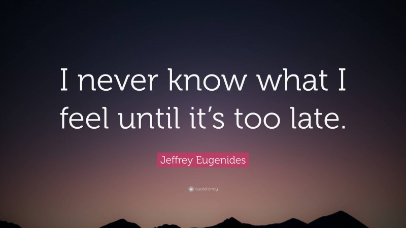 Jeffrey Eugenides Quote: “I never know what I feel until it’s too late.”