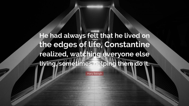 Mary Balogh Quote: “He had always felt that he lived on the edges of life, Constantine realized, watching everyone else living, sometimes helping them do it.”