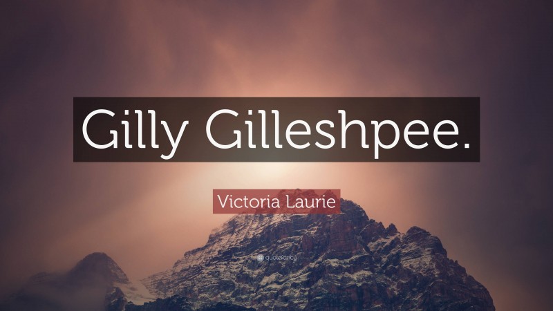 Victoria Laurie Quote: “Gilly Gilleshpee.”