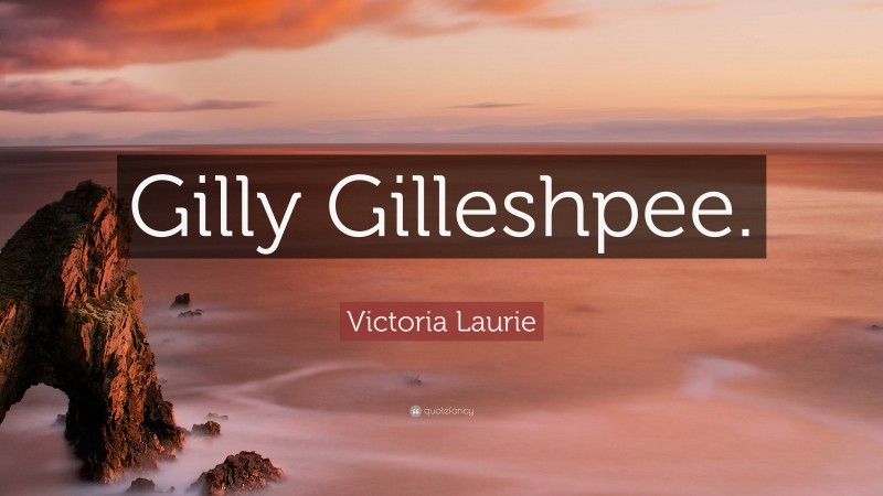 Victoria Laurie Quote: “Gilly Gilleshpee.”