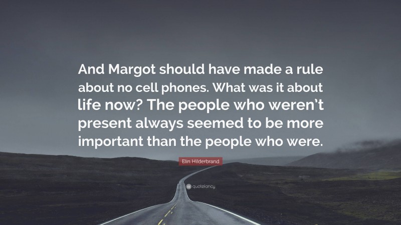 Elin Hilderbrand Quote: “And Margot should have made a rule about no cell phones. What was it about life now? The people who weren’t present always seemed to be more important than the people who were.”