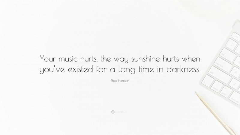 Thea Harrison Quote: “Your music hurts, the way sunshine hurts when you’ve existed for a long time in darkness.”