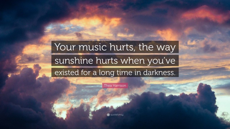 Thea Harrison Quote: “Your music hurts, the way sunshine hurts when you’ve existed for a long time in darkness.”