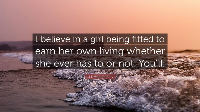 L.M. Montgomery Quote: “I believe in a girl being fitted to earn her own living whether she ever has to or not. You’ll.”