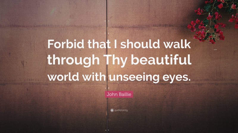 John Baillie Quote: “Forbid that I should walk through Thy beautiful world with unseeing eyes.”