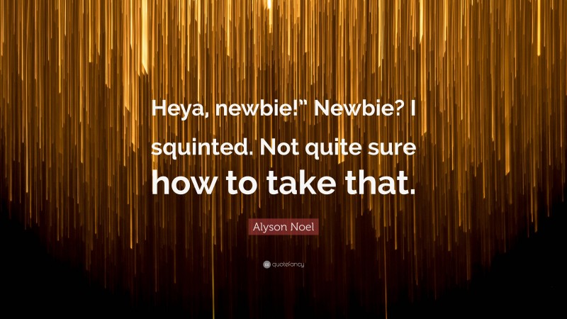 Alyson Noel Quote: “Heya, newbie!” Newbie? I squinted. Not quite sure how to take that.”