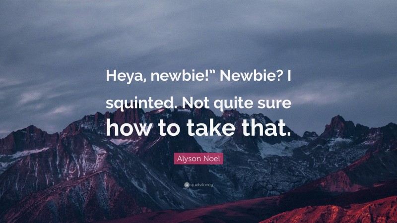 Alyson Noel Quote: “Heya, newbie!” Newbie? I squinted. Not quite sure how to take that.”