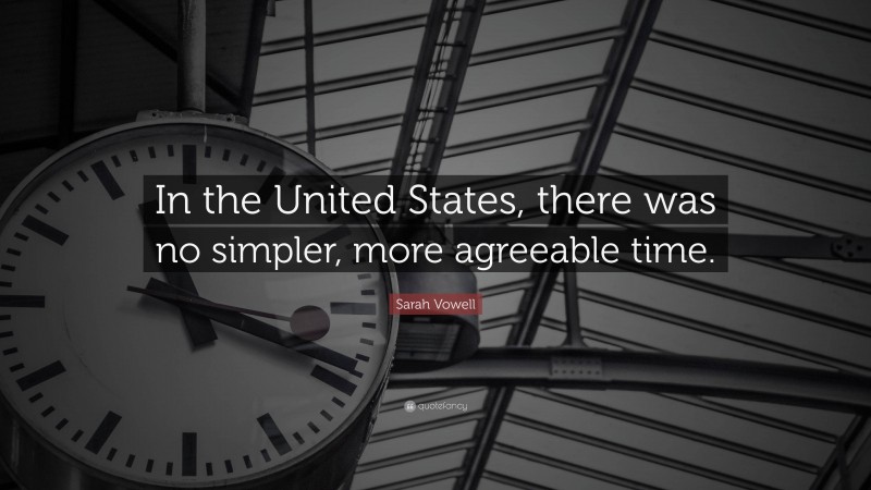 Sarah Vowell Quote: “In the United States, there was no simpler, more agreeable time.”