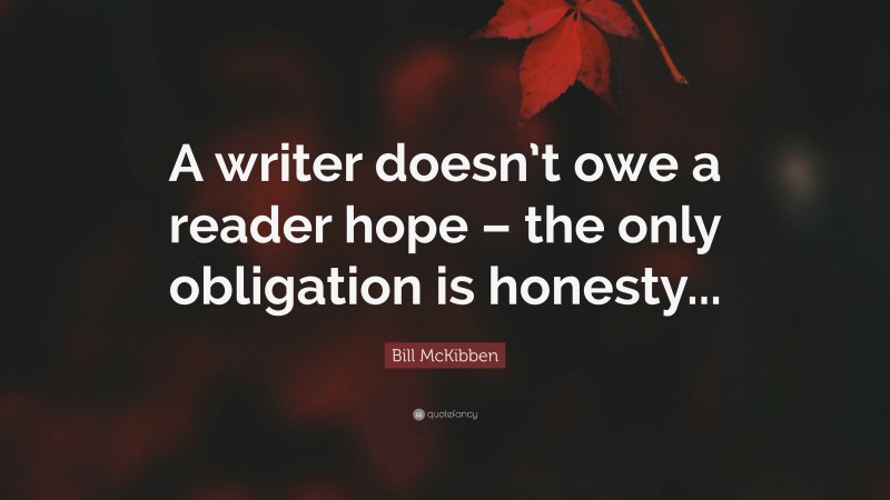 Bill McKibben Quote: “A writer doesn’t owe a reader hope – the only obligation is honesty...”