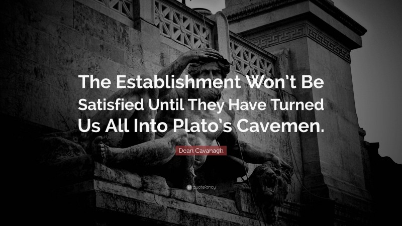 Dean Cavanagh Quote: “The Establishment Won’t Be Satisfied Until They Have Turned Us All Into Plato’s Cavemen.”