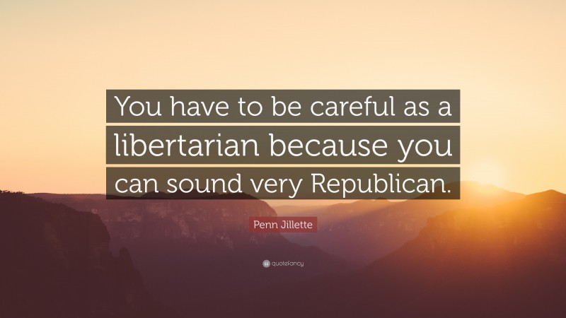 Penn Jillette Quote: “You have to be careful as a libertarian because you can sound very Republican.”