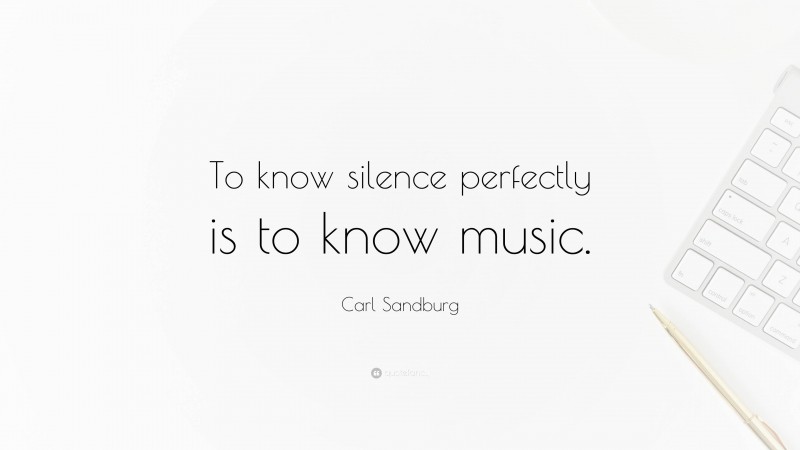 Carl Sandburg Quote: “To know silence perfectly is to know music.”
