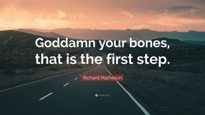 Richard Matheson Quote: “Goddamn your bones, that is the first step.”