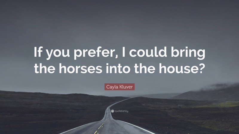 Cayla Kluver Quote: “If you prefer, I could bring the horses into the house?”