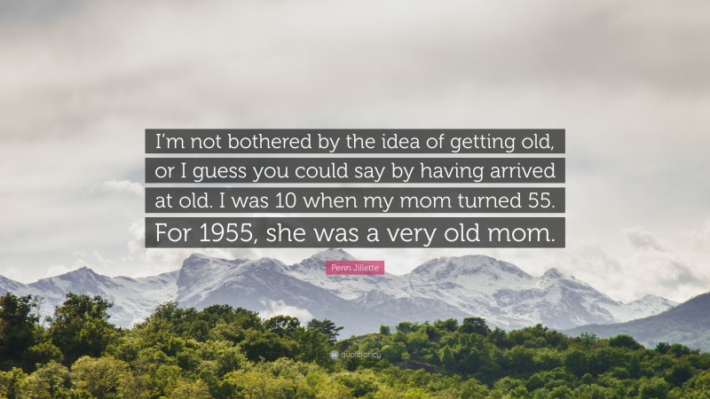 Penn Jillette Quote: “I’m not bothered by the idea of getting old, or I guess you could say by having arrived at old. I was 10 when my mom turned 55. For 1955, she was a very old mom.”