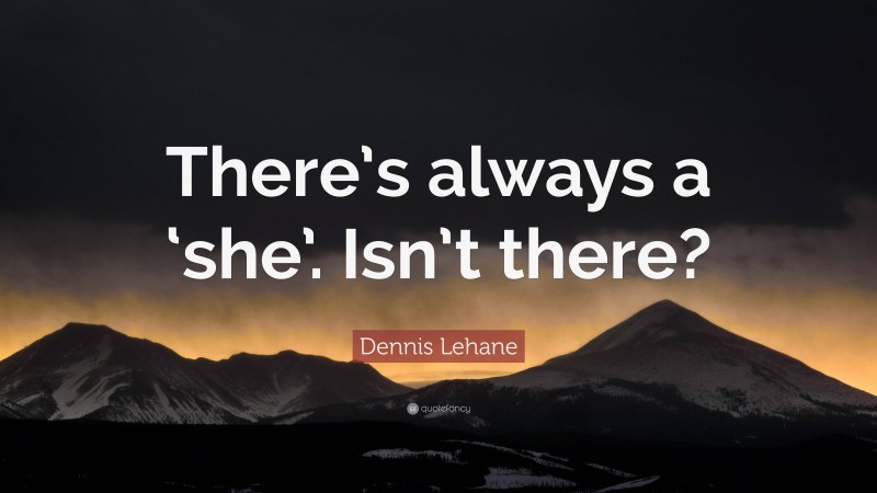 Dennis Lehane Quote: “There’s always a ‘she’. Isn’t there?”