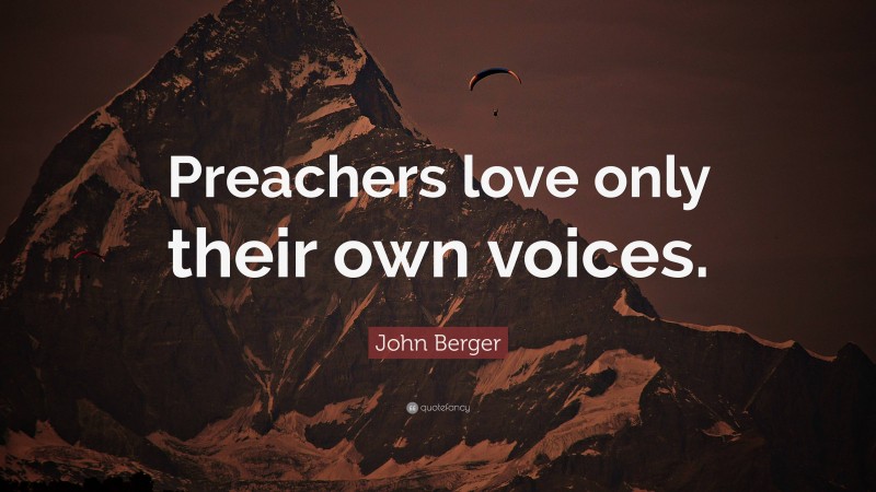 John Berger Quote: “Preachers love only their own voices.”