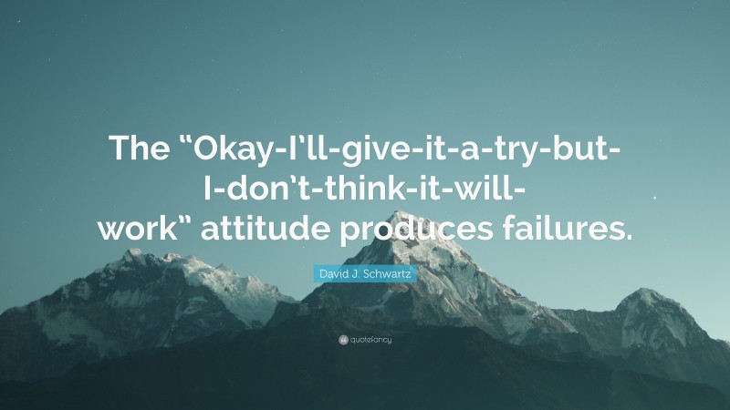 David J. Schwartz Quote: “The “Okay-I’ll-give-it-a-try-but-I-don’t-think-it-will-work” attitude produces failures.”