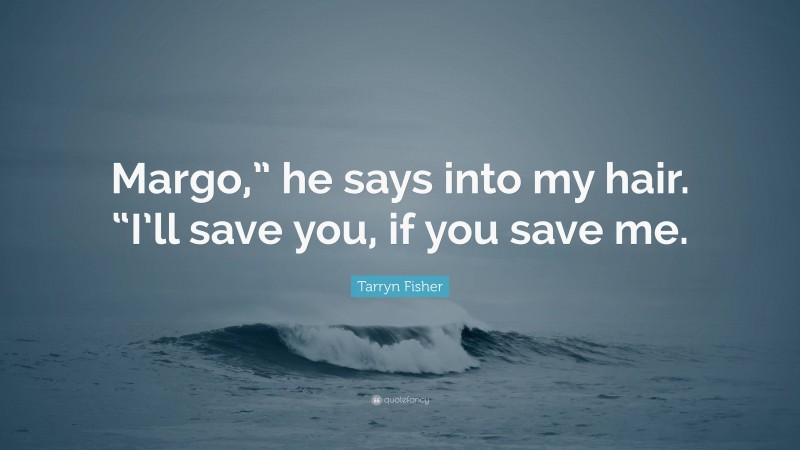 Tarryn Fisher Quote: “Margo,” he says into my hair. “I’ll save you, if you save me.”