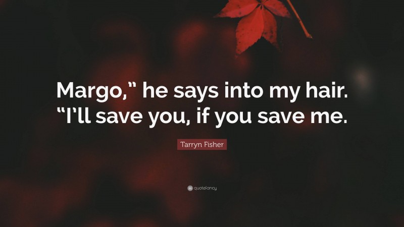 Tarryn Fisher Quote: “Margo,” he says into my hair. “I’ll save you, if you save me.”