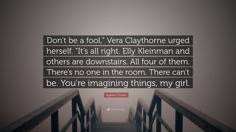 Agatha Christie Quote: “Don’t be a fool,” Vera Claythorne urged herself. “It’s all right. Elly Kleinman and others are downstairs. All four of them. There’s no one in the room. There can’t be. You’re imagining things, my girl.”