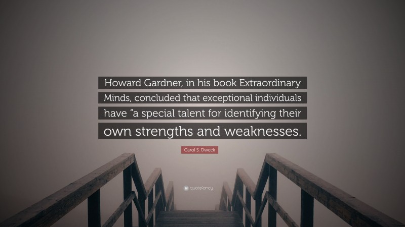 Carol S. Dweck Quote: “Howard Gardner, in his book Extraordinary Minds, concluded that exceptional individuals have “a special talent for identifying their own strengths and weaknesses.”