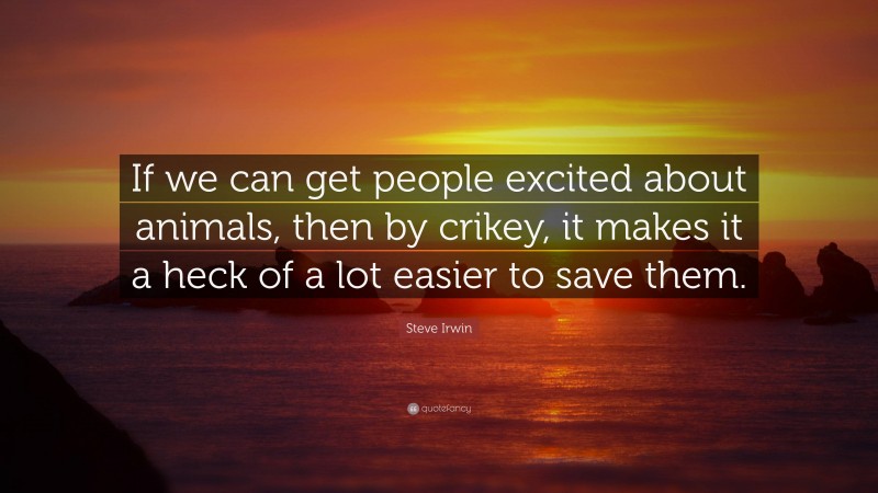 Steve Irwin Quote: “If we can get people excited about animals, then by crikey, it makes it a heck of a lot easier to save them.”