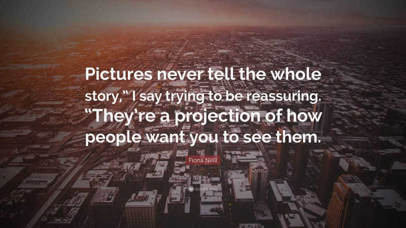 Fiona Neill Quote: “Pictures never tell the whole story,” I say trying to be reassuring. “They’re a projection of how people want you to see them.”